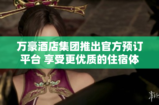 万豪酒店集团推出官方预订平台 享受更优质的住宿体验