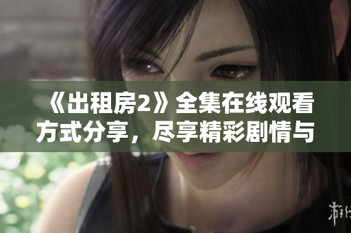 《出租房2》全集在线观看方式分享，尽享精彩剧情与人物故事
