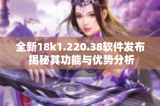 全新18k1.220.38软件发布 揭秘其功能与优势分析