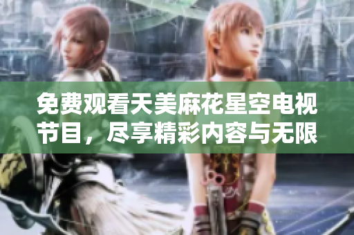 免费观看天美麻花星空电视节目，尽享精彩内容与无限乐趣