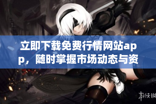 立即下载免费行情网站app，随时掌握市场动态与资讯