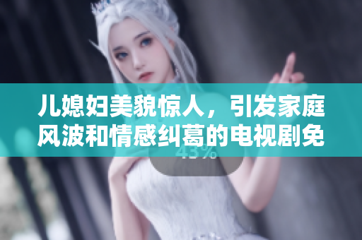 儿媳妇美貌惊人，引发家庭风波和情感纠葛的电视剧免费观看