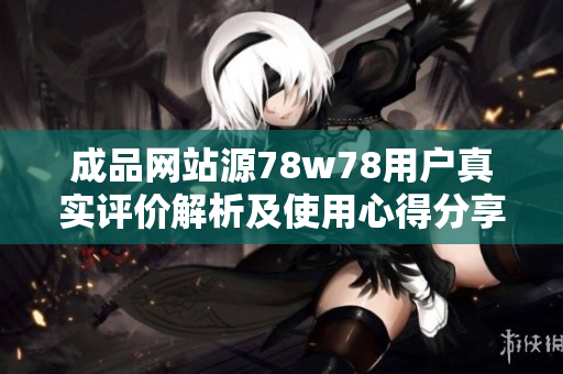 成品网站源78w78用户真实评价解析及使用心得分享