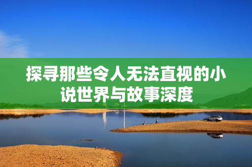 探寻那些令人无法直视的小说世界与故事深度