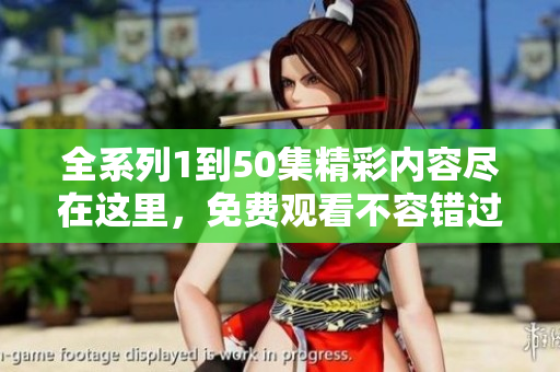 全系列1到50集精彩内容尽在这里，免费观看不容错过！