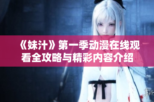 《妹汁》第一季动漫在线观看全攻略与精彩内容介绍