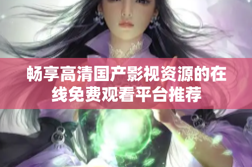 畅享高清国产影视资源的在线免费观看平台推荐