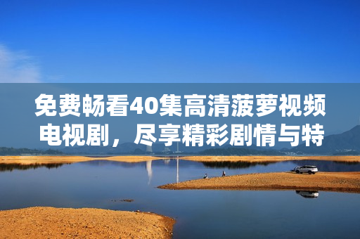 免费畅看40集高清菠萝视频电视剧，尽享精彩剧情与特效魅力