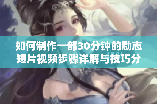 如何制作一部30分钟的励志短片视频步骤详解与技巧分享