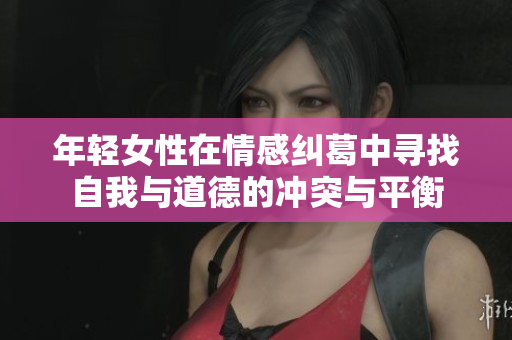 年轻女性在情感纠葛中寻找自我与道德的冲突与平衡