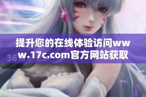 提升您的在线体验访问www.17c.com官方网站获取更多信息