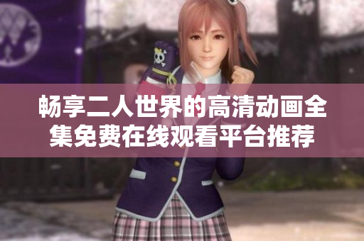 畅享二人世界的高清动画全集免费在线观看平台推荐