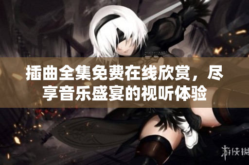 插曲全集免费在线欣赏，尽享音乐盛宴的视听体验