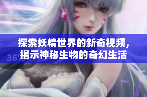 探索妖精世界的新奇视频，揭示神秘生物的奇幻生活