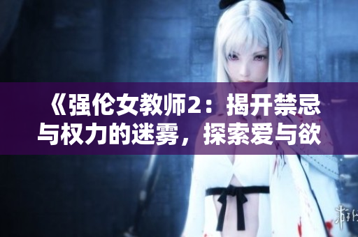 《强伦女教师2：揭开禁忌与权力的迷雾，探索爱与欲的交织》