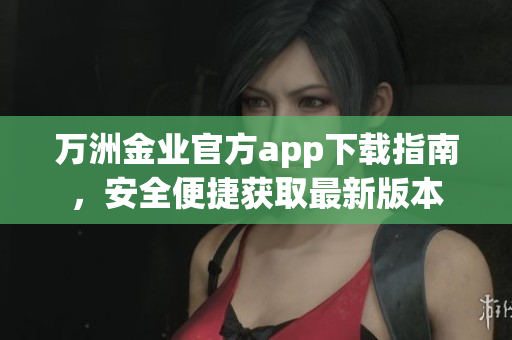 万洲金业官方app下载指南，安全便捷获取最新版本