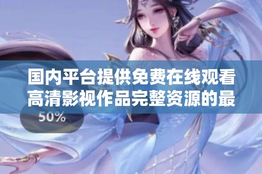 国内平台提供免费在线观看高清影视作品完整资源的最佳选择