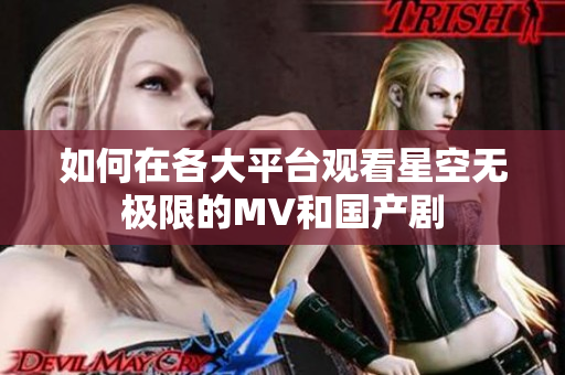 如何在各大平台观看星空无极限的MV和国产剧