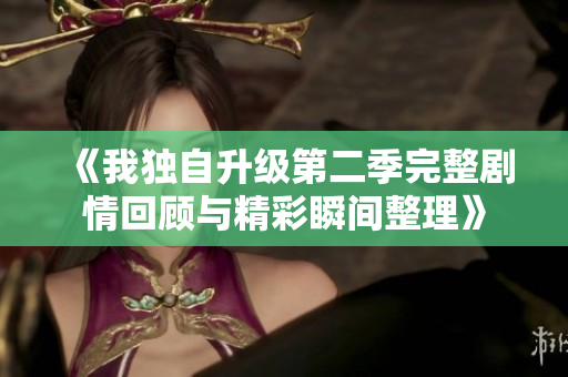 《我独自升级第二季完整剧情回顾与精彩瞬间整理》