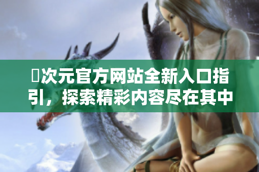 囧次元官方网站全新入口指引，探索精彩内容尽在其中