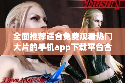 全面推荐适合免费观看热门大片的手机app下载平台合集