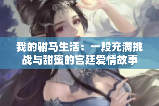 我的驸马生活：一段充满挑战与甜蜜的宫廷爱情故事