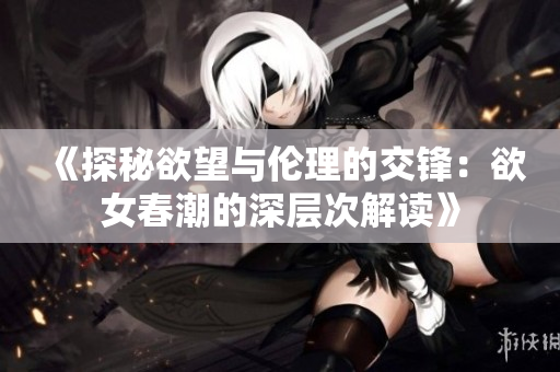 《探秘欲望与伦理的交锋：欲女春潮的深层次解读》