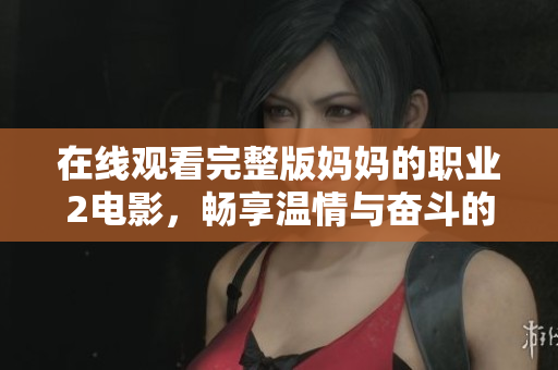在线观看完整版妈妈的职业2电影，畅享温情与奋斗的精彩故事