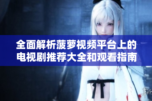 全面解析菠萝视频平台上的电视剧推荐大全和观看指南