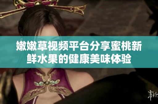 嫩嫩草视频平台分享蜜桃新鲜水果的健康美味体验