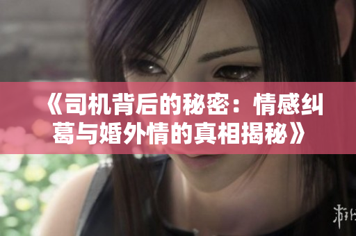 《司机背后的秘密：情感纠葛与婚外情的真相揭秘》