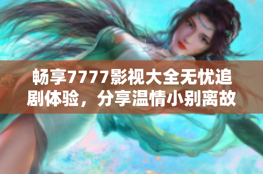 畅享7777影视大全无忧追剧体验，分享温情小别离故事
