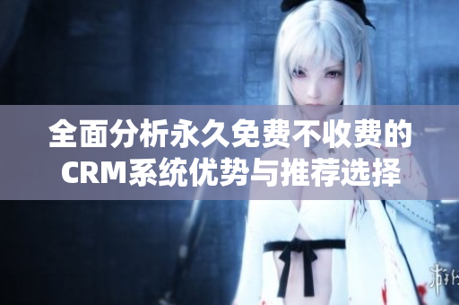 全面分析永久免费不收费的CRM系统优势与推荐选择
