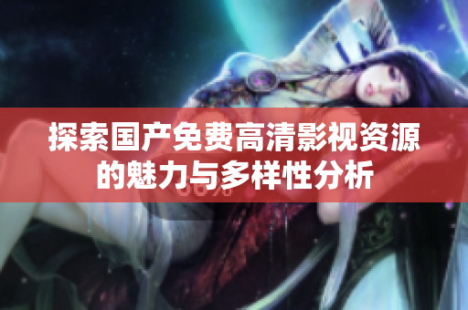 探索国产免费高清影视资源的魅力与多样性分析