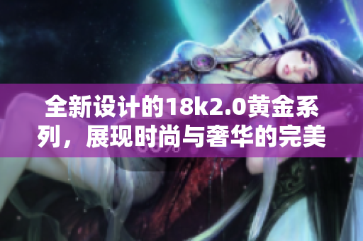 全新设计的18k2.0黄金系列，展现时尚与奢华的完美结合