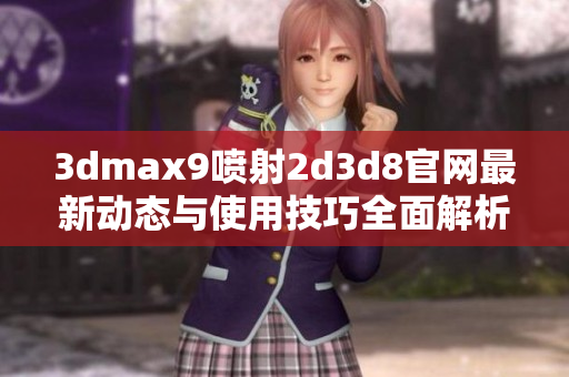 3dmax9喷射2d3d8官网最新动态与使用技巧全面解析