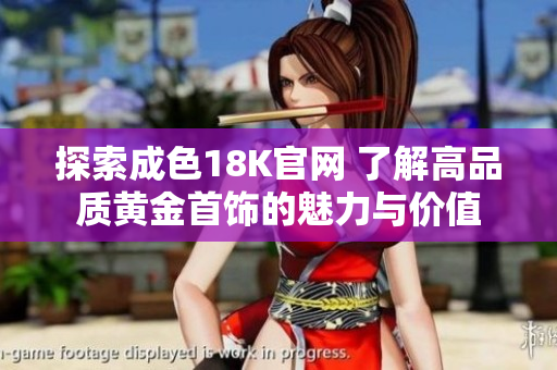 探索成色18K官网 了解高品质黄金首饰的魅力与价值