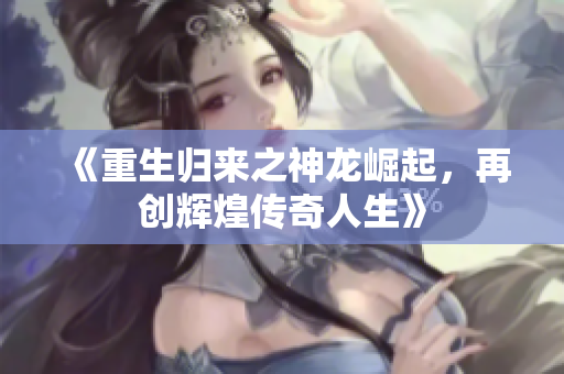 《重生归来之神龙崛起，再创辉煌传奇人生》