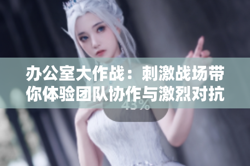 办公室大作战：刺激战场带你体验团队协作与激烈对抗的乐趣