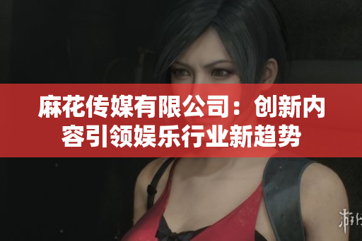 麻花传媒有限公司：创新内容引领娱乐行业新趋势