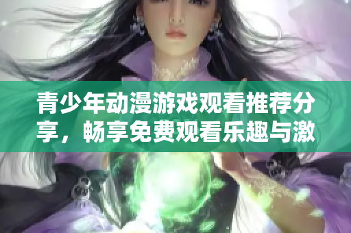 青少年动漫游戏观看推荐分享，畅享免费观看乐趣与激情