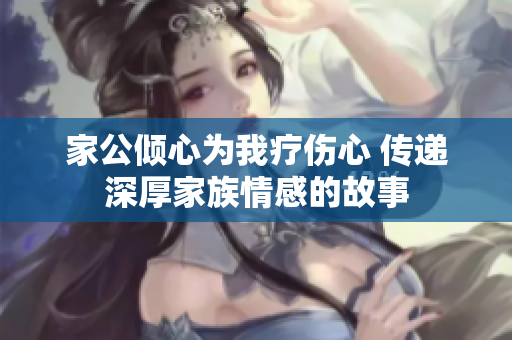 家公倾心为我疗伤心 传递深厚家族情感的故事