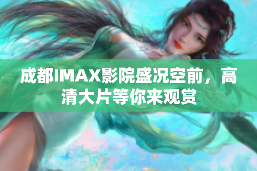 成都IMAX影院盛况空前，高清大片等你来观赏