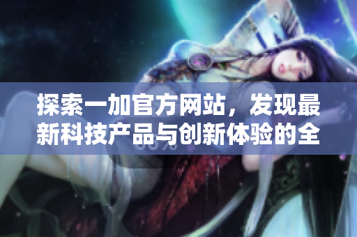 探索一加官方网站，发现最新科技产品与创新体验的全新之旅