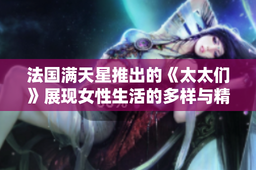 法国满天星推出的《太太们》展现女性生活的多样与精彩