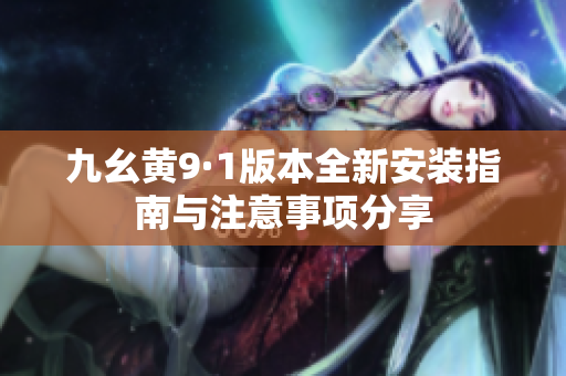 九幺黄9·1版本全新安装指南与注意事项分享