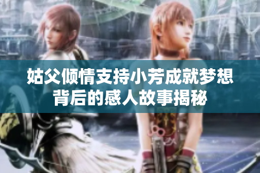 姑父倾情支持小芳成就梦想背后的感人故事揭秘