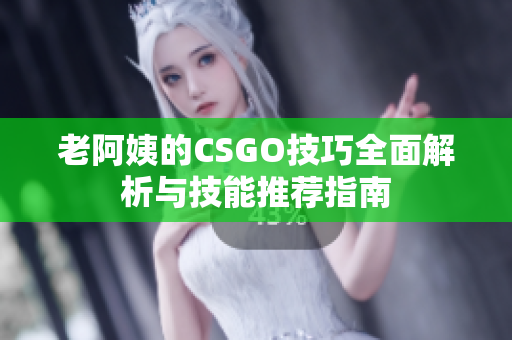 老阿姨的CSGO技巧全面解析与技能推荐指南