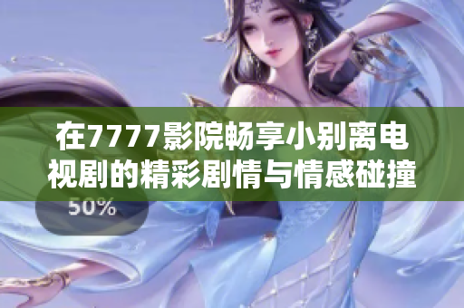 在7777影院畅享小别离电视剧的精彩剧情与情感碰撞体验