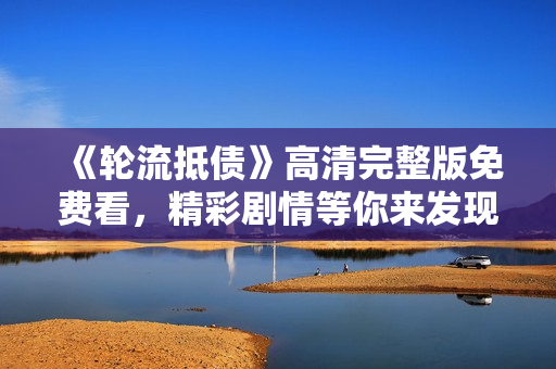 《轮流抵债》高清完整版免费看，精彩剧情等你来发现！
